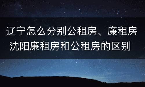 辽宁怎么分别公租房、廉租房 沈阳廉租房和公租房的区别
