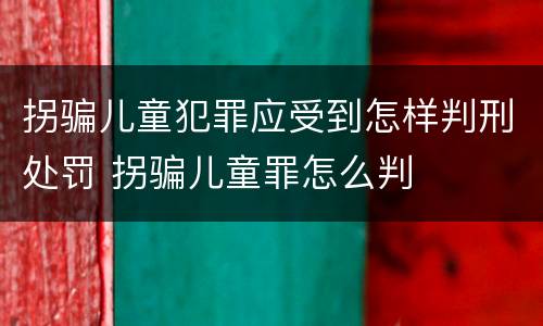 拐骗儿童犯罪应受到怎样判刑处罚 拐骗儿童罪怎么判