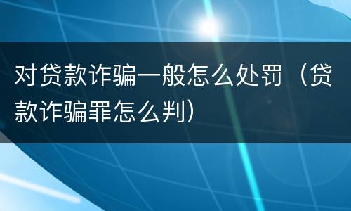 对贷款诈骗一般怎么处罚（贷款诈骗罪怎么判）