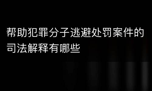 帮助犯罪分子逃避处罚案件的司法解释有哪些