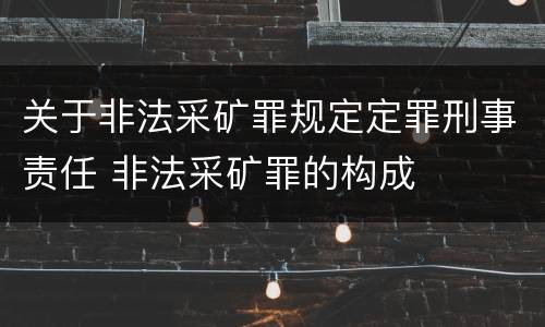 关于非法采矿罪规定定罪刑事责任 非法采矿罪的构成