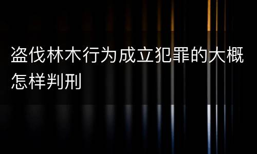 盗伐林木行为成立犯罪的大概怎样判刑