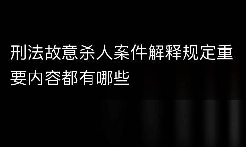 刑法故意杀人案件解释规定重要内容都有哪些