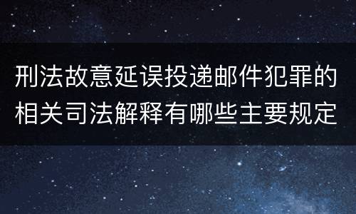 刑法故意延误投递邮件犯罪的相关司法解释有哪些主要规定