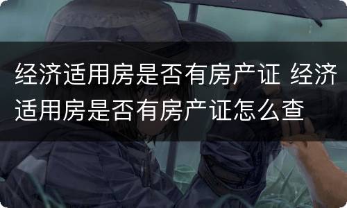 经济适用房是否有房产证 经济适用房是否有房产证怎么查