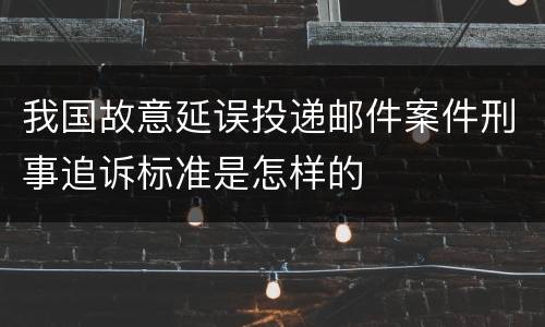 我国故意延误投递邮件案件刑事追诉标准是怎样的