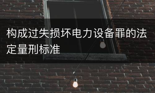 构成过失损坏电力设备罪的法定量刑标准