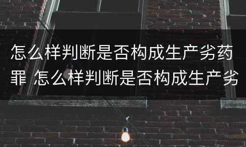 怎么样判断是否构成生产劣药罪 怎么样判断是否构成生产劣药罪呢