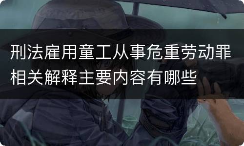 刑法雇用童工从事危重劳动罪相关解释主要内容有哪些
