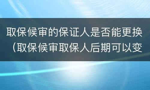 取保候审的保证人是否能更换（取保候审取保人后期可以变更不）