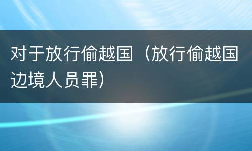 对于放行偷越国（放行偷越国边境人员罪）