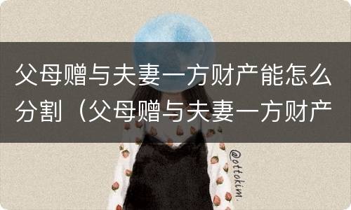 父母赠与夫妻一方财产能怎么分割（父母赠与夫妻一方财产能怎么分割呢）