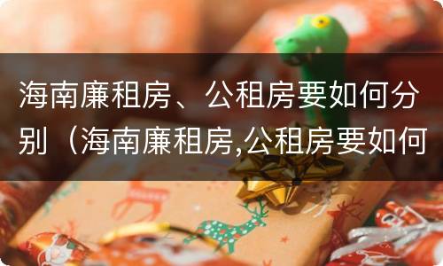 海南廉租房、公租房要如何分别（海南廉租房,公租房要如何分别购买）