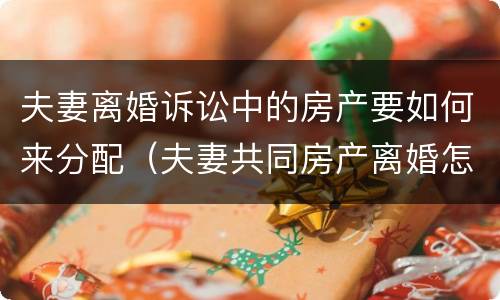 夫妻离婚诉讼中的房产要如何来分配（夫妻共同房产离婚怎么分配）