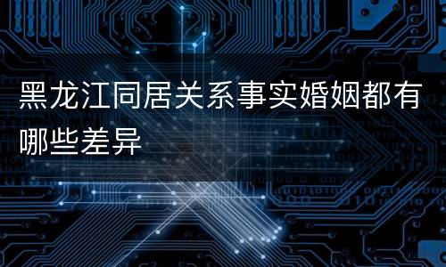 黑龙江同居关系事实婚姻都有哪些差异