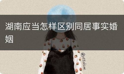 湖南应当怎样区别同居事实婚姻