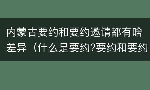 内蒙古要约和要约邀请都有啥差异（什么是要约?要约和要约邀请有何区别?）
