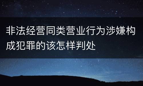 非法经营同类营业行为涉嫌构成犯罪的该怎样判处