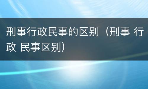 刑事行政民事的区别（刑事 行政 民事区别）