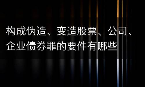 构成伪造、变造股票、公司、企业债券罪的要件有哪些