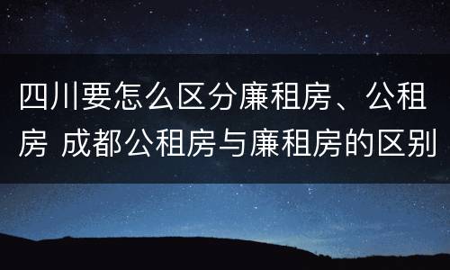四川要怎么区分廉租房、公租房 成都公租房与廉租房的区别