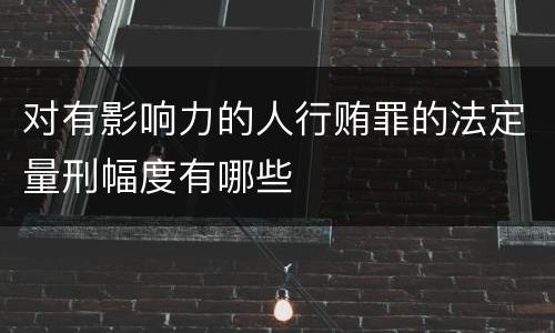 对有影响力的人行贿罪的法定量刑幅度有哪些
