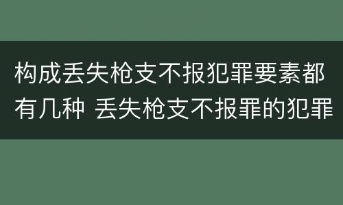 构成丢失枪支不报犯罪要素都有几种 丢失枪支不报罪的犯罪主体只能是什么