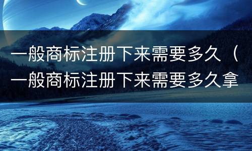 一般商标注册下来需要多久（一般商标注册下来需要多久拿证）