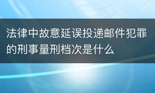 法律中故意延误投递邮件犯罪的刑事量刑档次是什么
