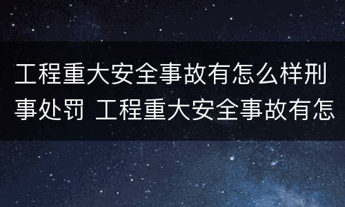 工程重大安全事故有怎么样刑事处罚 工程重大安全事故有怎么样刑事处罚的