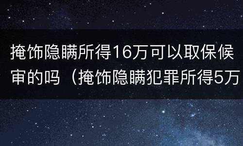 掩饰隐瞒所得16万可以取保候审的吗（掩饰隐瞒犯罪所得5万取保了）