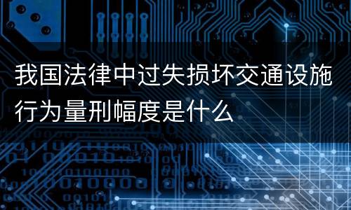 我国法律中过失损坏交通设施行为量刑幅度是什么