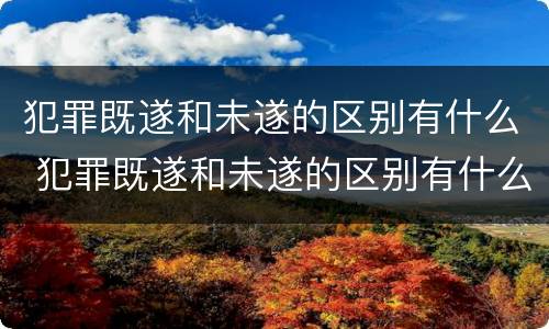 犯罪既遂和未遂的区别有什么 犯罪既遂和未遂的区别有什么不一样