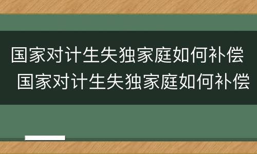 国家对计生失独家庭如何补偿 国家对计生失独家庭如何补偿呢