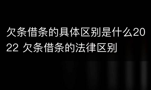 欠条借条的具体区别是什么2022 欠条借条的法律区别