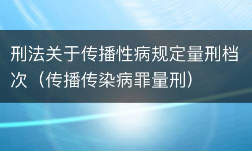 刑法关于传播性病规定量刑档次（传播传染病罪量刑）