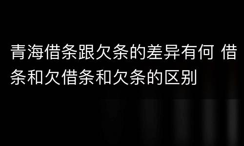 青海借条跟欠条的差异有何 借条和欠借条和欠条的区别