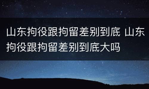山东拘役跟拘留差别到底 山东拘役跟拘留差别到底大吗