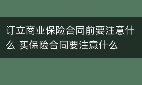 订立商业保险合同前要注意什么 买保险合同要注意什么