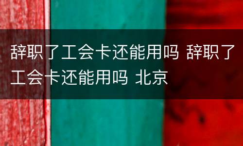 辞职了工会卡还能用吗 辞职了工会卡还能用吗 北京