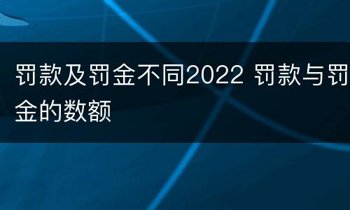 罚款及罚金不同2022 罚款与罚金的数额