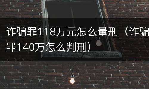 诈骗罪118万元怎么量刑（诈骗罪140万怎么判刑）