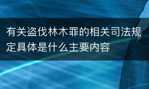 有关盗伐林木罪的相关司法规定具体是什么主要内容