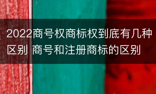 2022商号权商标权到底有几种区别 商号和注册商标的区别