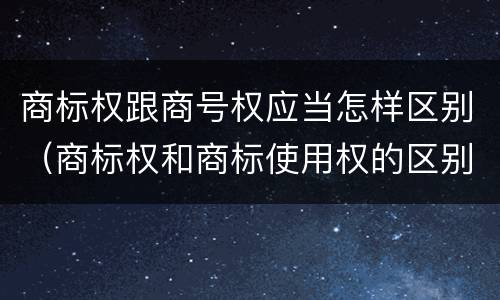 商标权跟商号权应当怎样区别（商标权和商标使用权的区别）