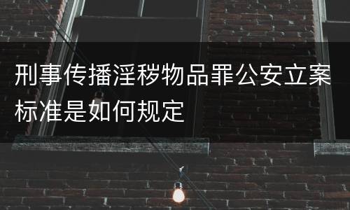 刑事传播淫秽物品罪公安立案标准是如何规定