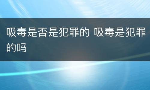 吸毒是否是犯罪的 吸毒是犯罪的吗