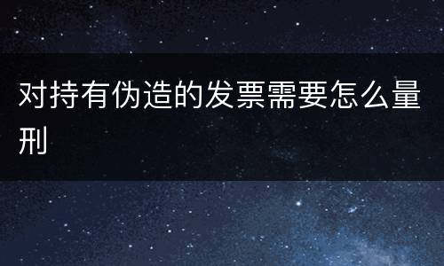 对持有伪造的发票需要怎么量刑