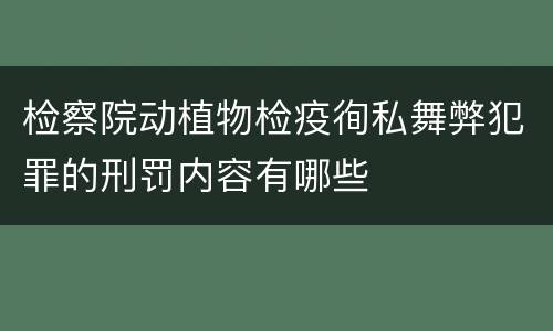 检察院动植物检疫徇私舞弊犯罪的刑罚内容有哪些