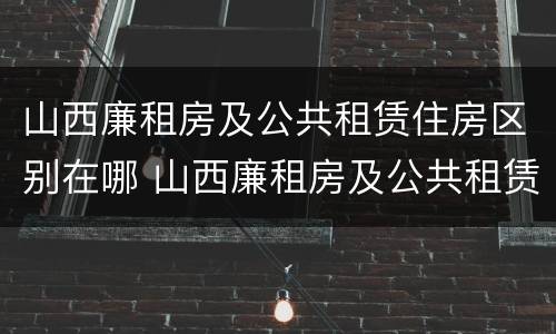 山西廉租房及公共租赁住房区别在哪 山西廉租房及公共租赁住房区别在哪里